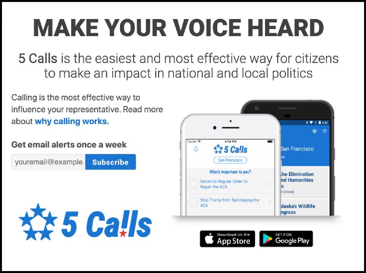 Information about 5 Calls. Make your voice heard. 5 Calls is the easiest and most effective way for citizens to make an impact in national and local politics.